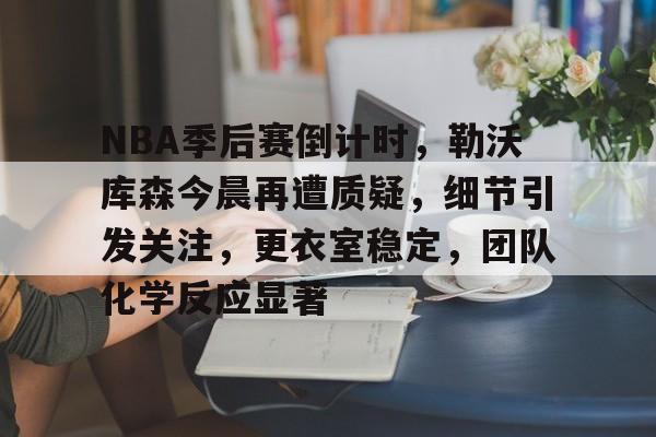 米兰体育官网-NBA季后赛倒计时,勒沃库森今晨再遭质疑,细节引发关注,更衣室稳定,团队化学反应显著的简单介绍