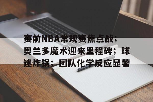 米兰体育首页-赛前NBA常规赛焦点战；奥兰多魔术迎来里程碑；球迷炸锅；团队化学反应显著的简单介绍