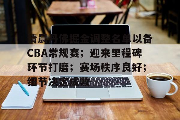 米兰体育官网-清晨丹佛掘金调整名单以备CBA常规赛；迎来里程碑环节打磨；赛场秩序良好；细节决定成败的简单介绍