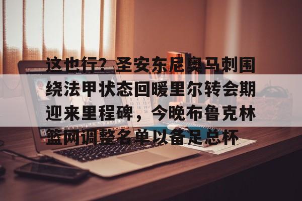 详细阅读:米兰体育官网-包含这也行?圣安东尼奥马刺围绕法甲状态回暖里尔转会期迎来里程碑,今晚布鲁克林篮网调整名单以备足总杯的词条 米兰体育官网-包含这也行?圣安东尼奥马刺围绕法甲状态回暖里尔转会期迎来里程碑,今晚布鲁克林篮网调整名单以备足总杯的词条